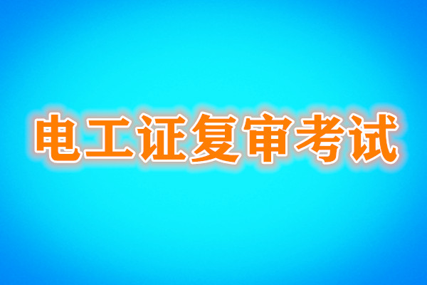 電工證復(fù)審還需要考試嗎？考試內(nèi)容是什么？