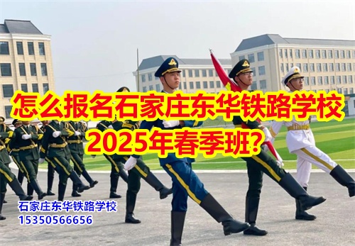 怎么報名石家莊東華鐵路學(xué)校2025年春季班？