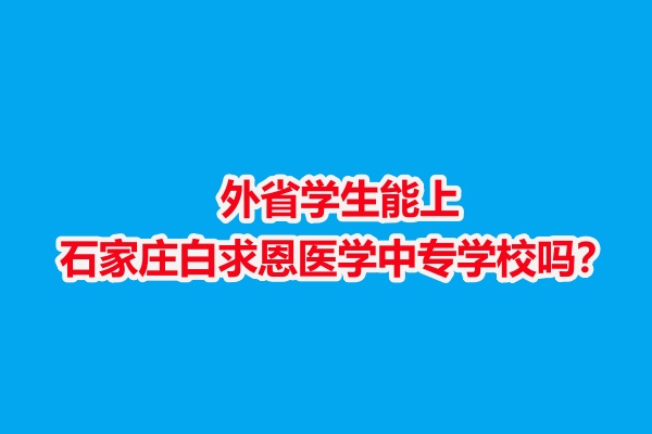 外省學生能上石家莊白求恩醫(yī)學中專學校嗎？