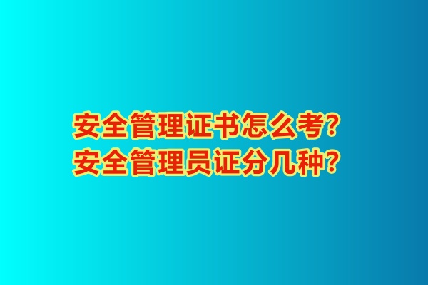 安全管理證書怎么考？安全管理員證分幾種？